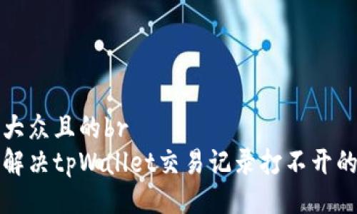 易于大众且的br
如何解决tpWallet交易记录打不开的问题