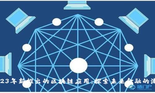 2023年新推出的区块链应用：探索未来金融的潮流