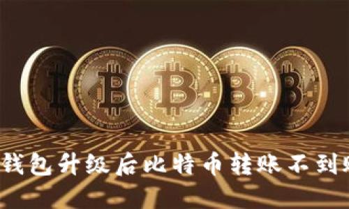 如何解决钱包升级后比特币转账不到账的问题?