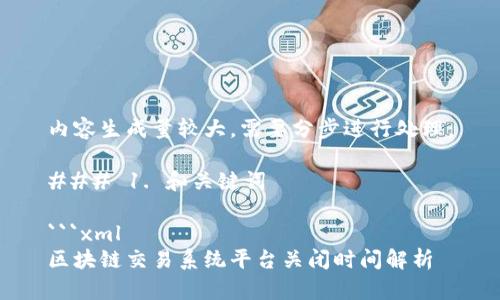 内容生成量较大，需要分步进行处理。

### 1. 和关键词

```xml
区块链交易系统平台关闭时间解析