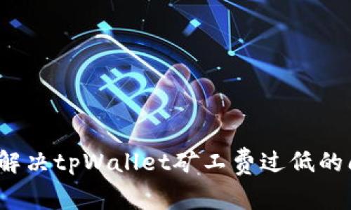如何解决tpWallet矿工费过低的问题？